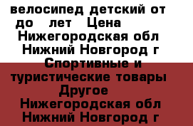 велосипед детский от 2 до 5 лет › Цена ­ 1 500 - Нижегородская обл., Нижний Новгород г. Спортивные и туристические товары » Другое   . Нижегородская обл.,Нижний Новгород г.